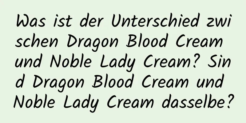 Was ist der Unterschied zwischen Dragon Blood Cream und Noble Lady Cream? Sind Dragon Blood Cream und Noble Lady Cream dasselbe?