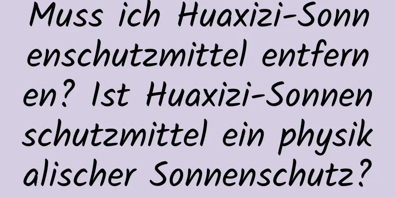 Muss ich Huaxizi-Sonnenschutzmittel entfernen? Ist Huaxizi-Sonnenschutzmittel ein physikalischer Sonnenschutz?