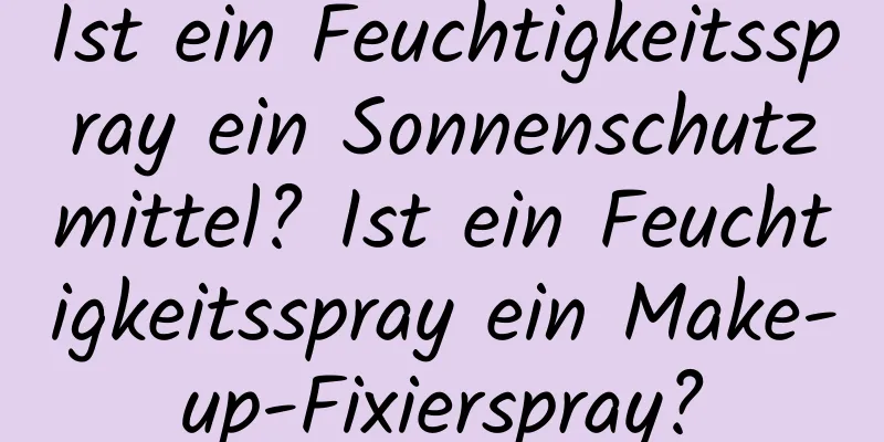 Ist ein Feuchtigkeitsspray ein Sonnenschutzmittel? Ist ein Feuchtigkeitsspray ein Make-up-Fixierspray?