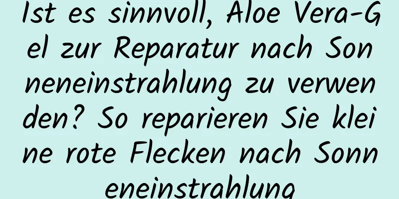 Ist es sinnvoll, Aloe Vera-Gel zur Reparatur nach Sonneneinstrahlung zu verwenden? So reparieren Sie kleine rote Flecken nach Sonneneinstrahlung