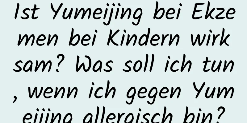Ist Yumeijing bei Ekzemen bei Kindern wirksam? Was soll ich tun, wenn ich gegen Yumeijing allergisch bin?