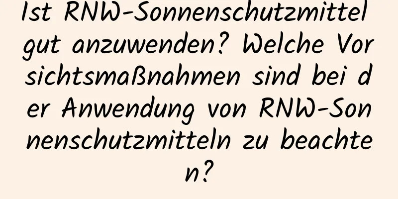 Ist RNW-Sonnenschutzmittel gut anzuwenden? Welche Vorsichtsmaßnahmen sind bei der Anwendung von RNW-Sonnenschutzmitteln zu beachten?