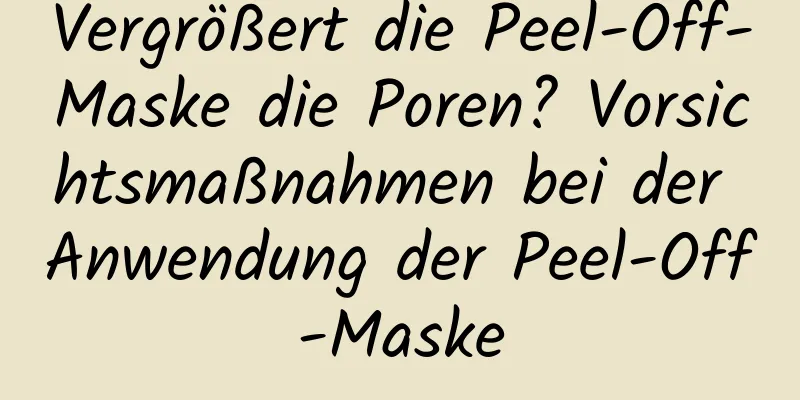 Vergrößert die Peel-Off-Maske die Poren? Vorsichtsmaßnahmen bei der Anwendung der Peel-Off-Maske
