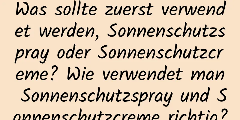 Was sollte zuerst verwendet werden, Sonnenschutzspray oder Sonnenschutzcreme? Wie verwendet man Sonnenschutzspray und Sonnenschutzcreme richtig?