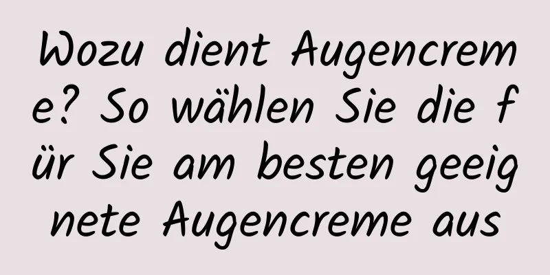 Wozu dient Augencreme? So wählen Sie die für Sie am besten geeignete Augencreme aus