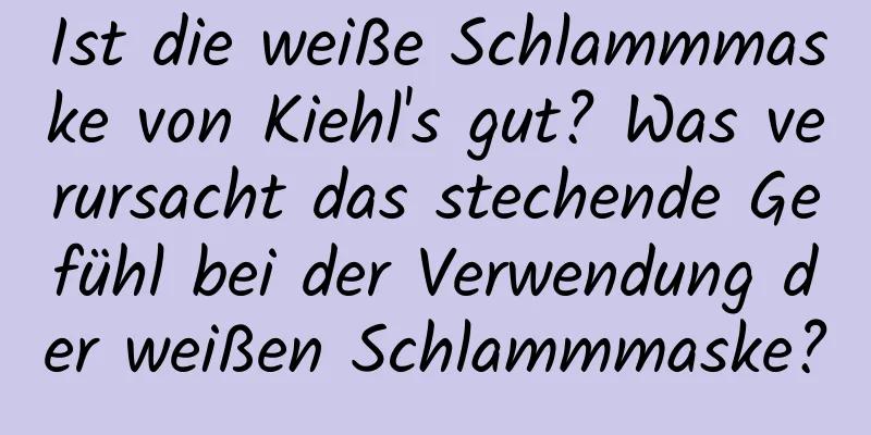 Ist die weiße Schlammmaske von Kiehl's gut? Was verursacht das stechende Gefühl bei der Verwendung der weißen Schlammmaske?