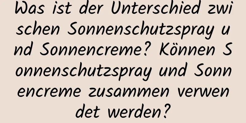 Was ist der Unterschied zwischen Sonnenschutzspray und Sonnencreme? Können Sonnenschutzspray und Sonnencreme zusammen verwendet werden?