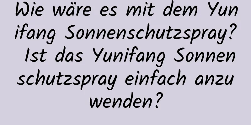Wie wäre es mit dem Yunifang Sonnenschutzspray? Ist das Yunifang Sonnenschutzspray einfach anzuwenden?