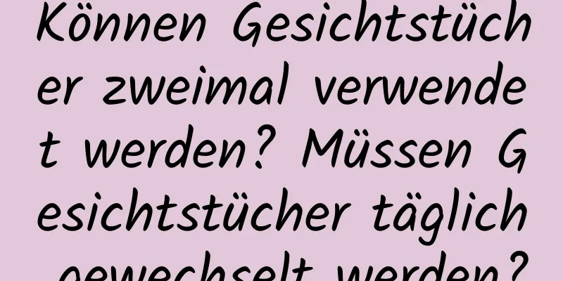 Können Gesichtstücher zweimal verwendet werden? Müssen Gesichtstücher täglich gewechselt werden?