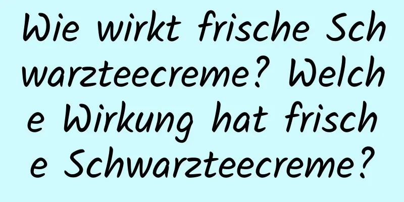 Wie wirkt frische Schwarzteecreme? Welche Wirkung hat frische Schwarzteecreme?