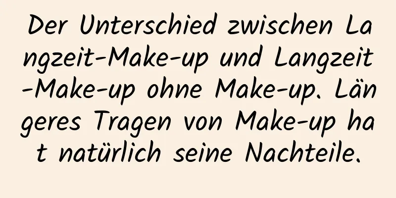 Der Unterschied zwischen Langzeit-Make-up und Langzeit-Make-up ohne Make-up. Längeres Tragen von Make-up hat natürlich seine Nachteile.