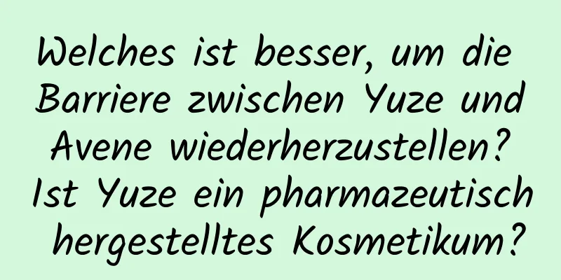 Welches ist besser, um die Barriere zwischen Yuze und Avene wiederherzustellen? Ist Yuze ein pharmazeutisch hergestelltes Kosmetikum?