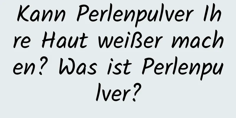 Kann Perlenpulver Ihre Haut weißer machen? Was ist Perlenpulver?