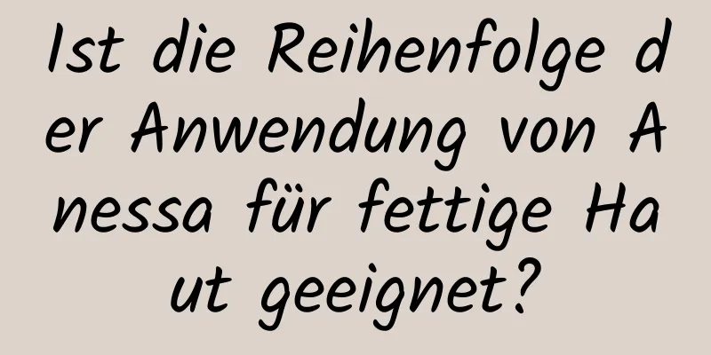 Ist die Reihenfolge der Anwendung von Anessa für fettige Haut geeignet?