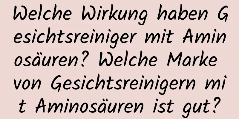 Welche Wirkung haben Gesichtsreiniger mit Aminosäuren? Welche Marke von Gesichtsreinigern mit Aminosäuren ist gut?