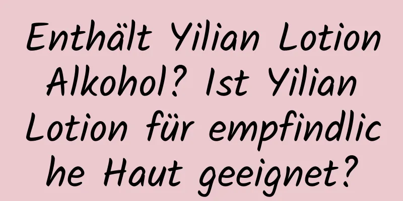 Enthält Yilian Lotion Alkohol? Ist Yilian Lotion für empfindliche Haut geeignet?