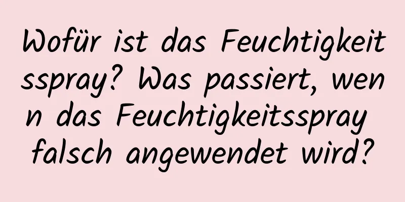 Wofür ist das Feuchtigkeitsspray? Was passiert, wenn das Feuchtigkeitsspray falsch angewendet wird?