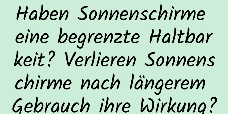 Haben Sonnenschirme eine begrenzte Haltbarkeit? Verlieren Sonnenschirme nach längerem Gebrauch ihre Wirkung?