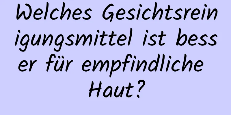 Welches Gesichtsreinigungsmittel ist besser für empfindliche Haut?
