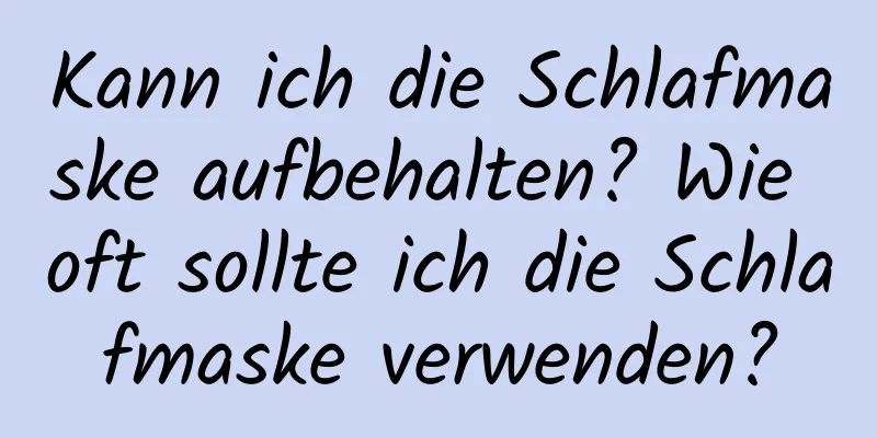 Kann ich die Schlafmaske aufbehalten? Wie oft sollte ich die Schlafmaske verwenden?