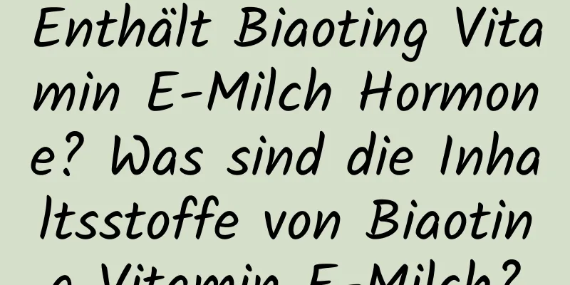 Enthält Biaoting Vitamin E-Milch Hormone? Was sind die Inhaltsstoffe von Biaoting Vitamin E-Milch?