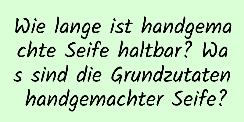 Wie lange ist handgemachte Seife haltbar? Was sind die Grundzutaten handgemachter Seife?