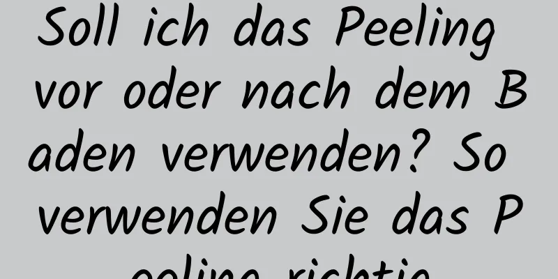 Soll ich das Peeling vor oder nach dem Baden verwenden? So verwenden Sie das Peeling richtig