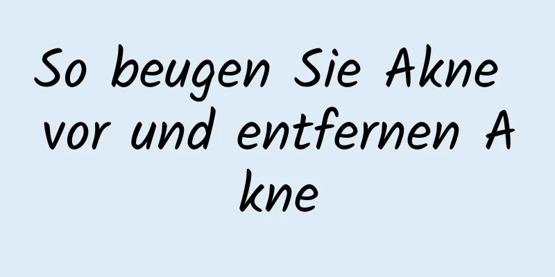 So beugen Sie Akne vor und entfernen Akne