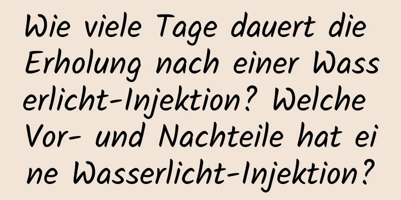 Wie viele Tage dauert die Erholung nach einer Wasserlicht-Injektion? Welche Vor- und Nachteile hat eine Wasserlicht-Injektion?