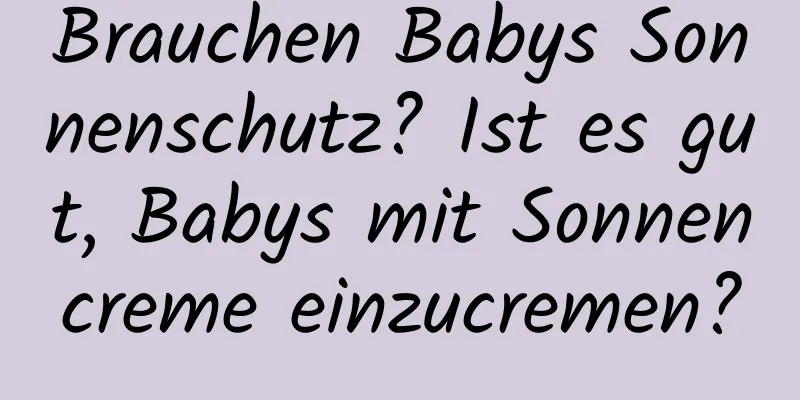 Brauchen Babys Sonnenschutz? Ist es gut, Babys mit Sonnencreme einzucremen?