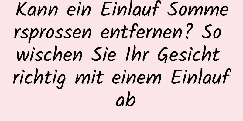 Kann ein Einlauf Sommersprossen entfernen? So wischen Sie Ihr Gesicht richtig mit einem Einlauf ab