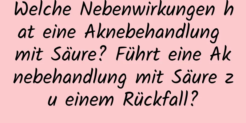 Welche Nebenwirkungen hat eine Aknebehandlung mit Säure? Führt eine Aknebehandlung mit Säure zu einem Rückfall?