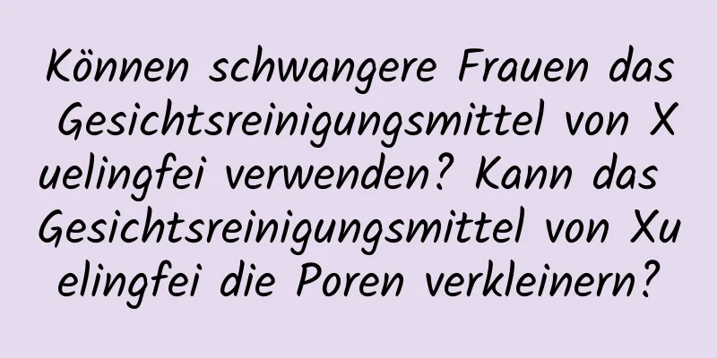 Können schwangere Frauen das Gesichtsreinigungsmittel von Xuelingfei verwenden? Kann das Gesichtsreinigungsmittel von Xuelingfei die Poren verkleinern?