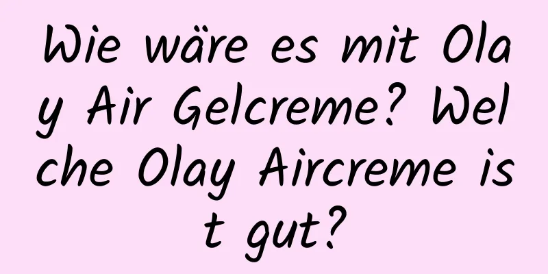 Wie wäre es mit Olay Air Gelcreme? Welche Olay Aircreme ist gut?
