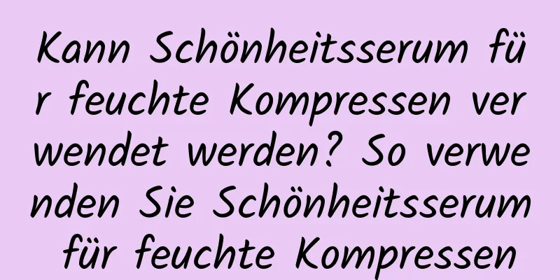 Kann Schönheitsserum für feuchte Kompressen verwendet werden? So verwenden Sie Schönheitsserum für feuchte Kompressen