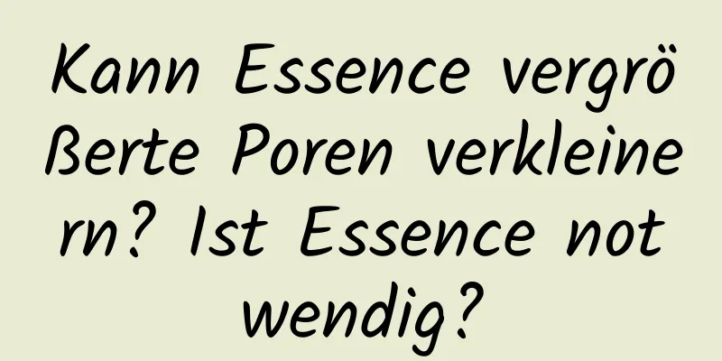 Kann Essence vergrößerte Poren verkleinern? Ist Essence notwendig?