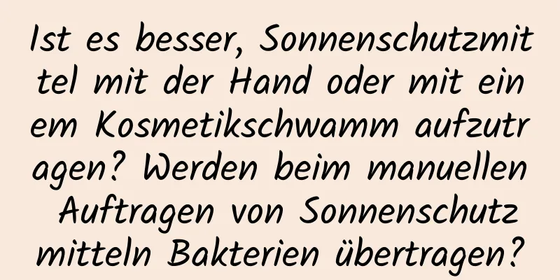 Ist es besser, Sonnenschutzmittel mit der Hand oder mit einem Kosmetikschwamm aufzutragen? Werden beim manuellen Auftragen von Sonnenschutzmitteln Bakterien übertragen?