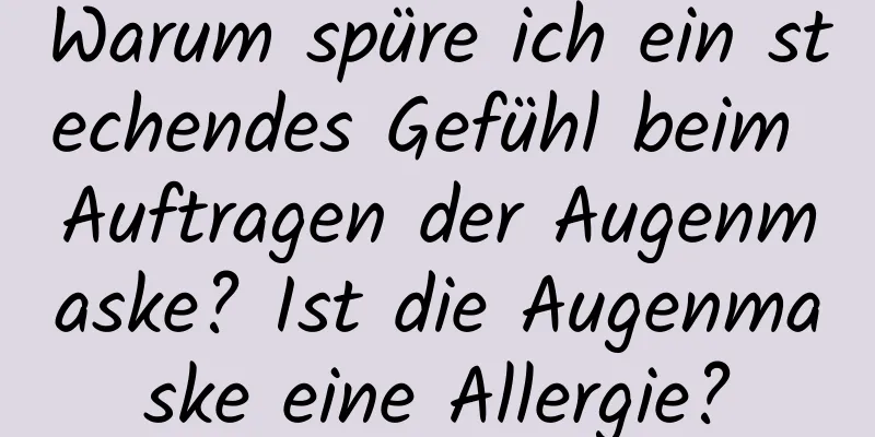 Warum spüre ich ein stechendes Gefühl beim Auftragen der Augenmaske? Ist die Augenmaske eine Allergie?