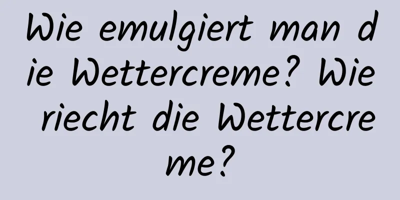 Wie emulgiert man die Wettercreme? Wie riecht die Wettercreme?