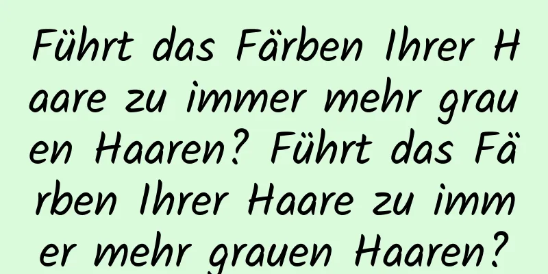 Führt das Färben Ihrer Haare zu immer mehr grauen Haaren? Führt das Färben Ihrer Haare zu immer mehr grauen Haaren?