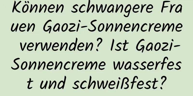 Können schwangere Frauen Gaozi-Sonnencreme verwenden? Ist Gaozi-Sonnencreme wasserfest und schweißfest?