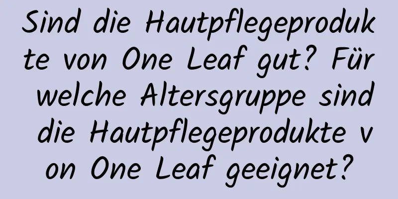 Sind die Hautpflegeprodukte von One Leaf gut? Für welche Altersgruppe sind die Hautpflegeprodukte von One Leaf geeignet?