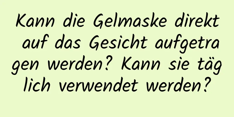 Kann die Gelmaske direkt auf das Gesicht aufgetragen werden? Kann sie täglich verwendet werden?