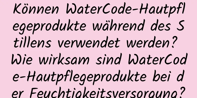 Können WaterCode-Hautpflegeprodukte während des Stillens verwendet werden? Wie wirksam sind WaterCode-Hautpflegeprodukte bei der Feuchtigkeitsversorgung?