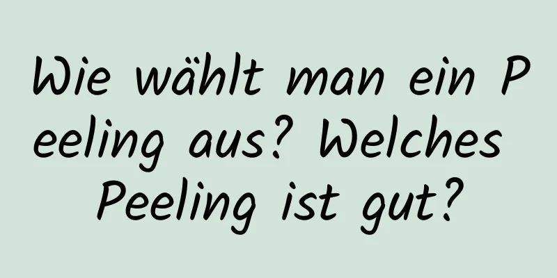 Wie wählt man ein Peeling aus? Welches Peeling ist gut?