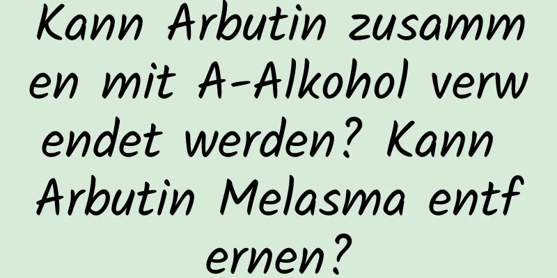Kann Arbutin zusammen mit A-Alkohol verwendet werden? Kann Arbutin Melasma entfernen?