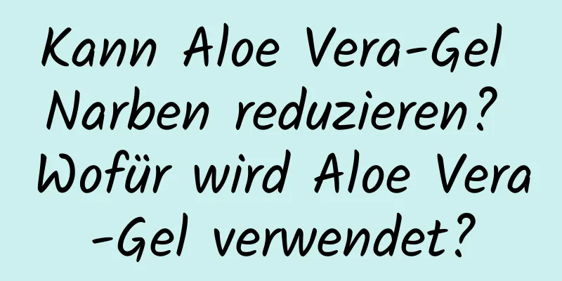Kann Aloe Vera-Gel Narben reduzieren? Wofür wird Aloe Vera-Gel verwendet?
