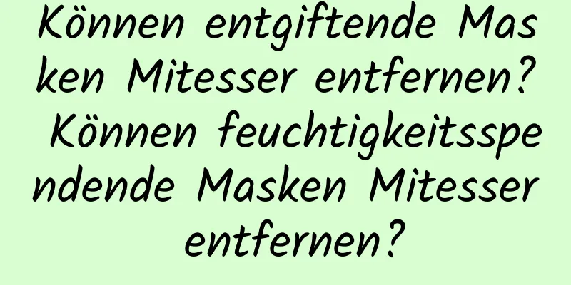 Können entgiftende Masken Mitesser entfernen? Können feuchtigkeitsspendende Masken Mitesser entfernen?