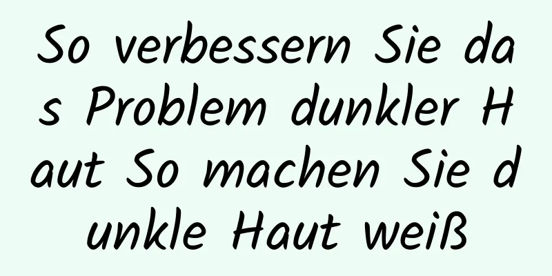 So verbessern Sie das Problem dunkler Haut So machen Sie dunkle Haut weiß