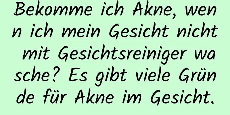 Bekomme ich Akne, wenn ich mein Gesicht nicht mit Gesichtsreiniger wasche? Es gibt viele Gründe für Akne im Gesicht.